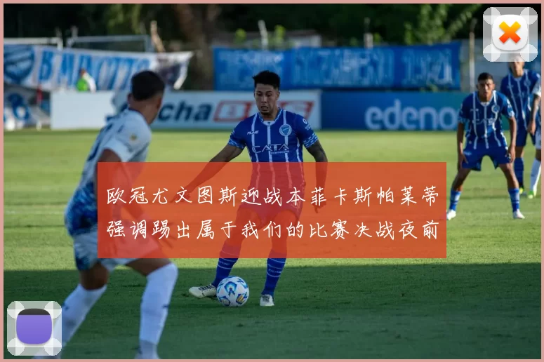 欧冠尤文图斯迎战本菲卡斯帕莱蒂强调踢出属于我们的比赛决战夜前