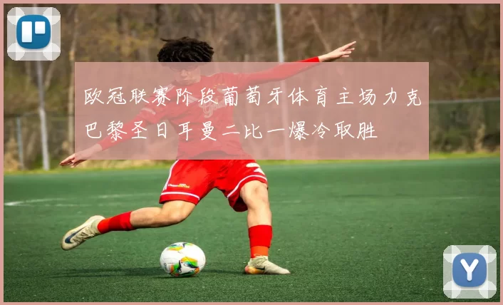 欧冠联赛阶段葡萄牙体育主场力克巴黎圣日耳曼二比一爆冷取胜